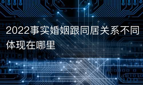 2022事实婚姻跟同居关系不同体现在哪里