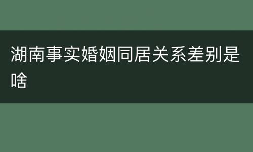 湖南事实婚姻同居关系差别是啥