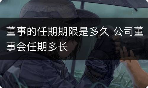 董事的任期期限是多久 公司董事会任期多长