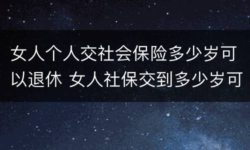 女人个人交社会保险多少岁可以退休 女人社保交到多少岁可以退休