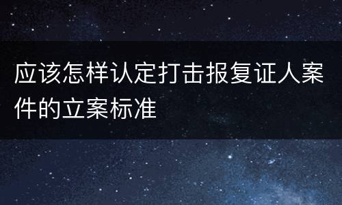 应该怎样认定打击报复证人案件的立案标准
