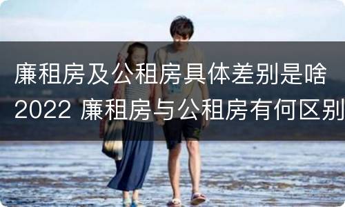 廉租房及公租房具体差别是啥2022 廉租房与公租房有何区别