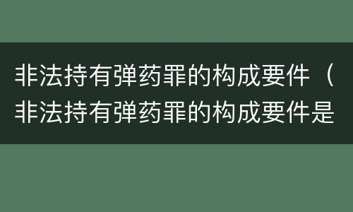 非法持有弹药罪的构成要件（非法持有弹药罪的构成要件是）