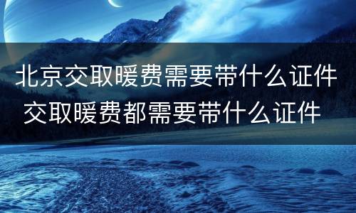 北京交取暖费需要带什么证件 交取暖费都需要带什么证件