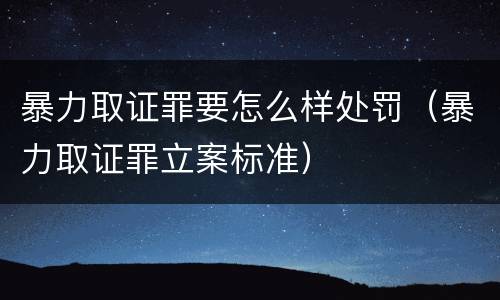 暴力取证罪要怎么样处罚（暴力取证罪立案标准）