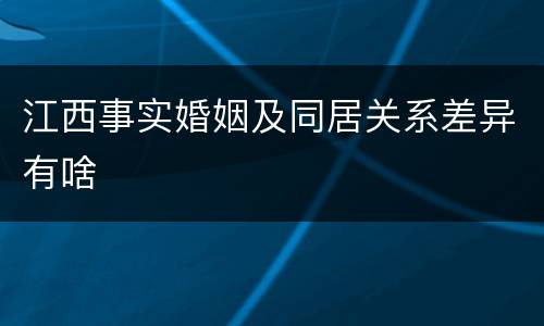 江西事实婚姻及同居关系差异有啥