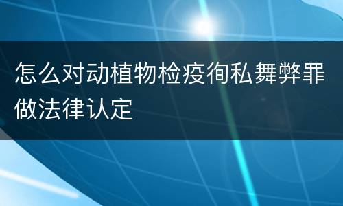 怎么对动植物检疫徇私舞弊罪做法律认定