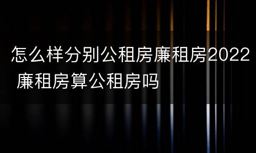 怎么样分别公租房廉租房2022 廉租房算公租房吗