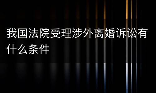 我国法院受理涉外离婚诉讼有什么条件