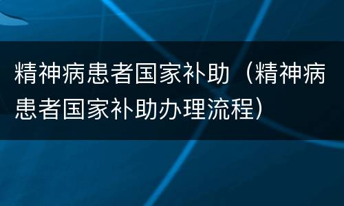 精神病患者国家补助（精神病患者国家补助办理流程）