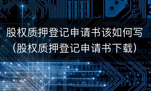 股权质押登记申请书该如何写（股权质押登记申请书下载）