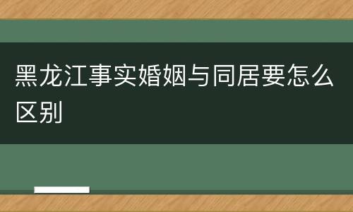 黑龙江事实婚姻与同居要怎么区别