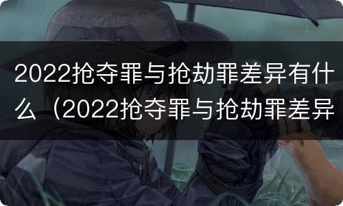 2022抢夺罪与抢劫罪差异有什么（2022抢夺罪与抢劫罪差异有什么区别）