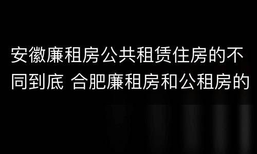 安徽廉租房公共租赁住房的不同到底 合肥廉租房和公租房的区别