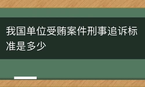 我国单位受贿案件刑事追诉标准是多少