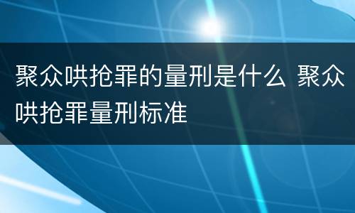 聚众哄抢罪的量刑是什么 聚众哄抢罪量刑标准
