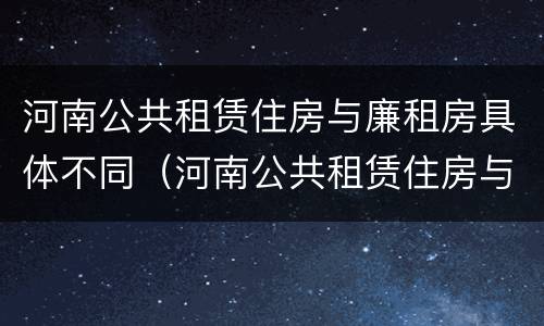 河南公共租赁住房与廉租房具体不同（河南公共租赁住房与廉租房具体不同之处）