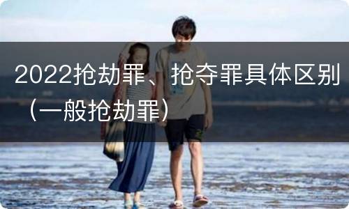 2022抢劫罪、抢夺罪具体区别（一般抢劫罪）