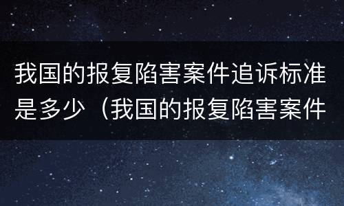 我国的报复陷害案件追诉标准是多少（我国的报复陷害案件追诉标准是多少条）