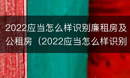 2022应当怎么样识别廉租房及公租房（2022应当怎么样识别廉租房及公租房信息）