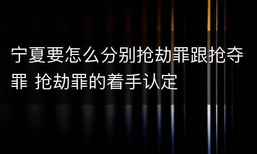 宁夏要怎么分别抢劫罪跟抢夺罪 抢劫罪的着手认定