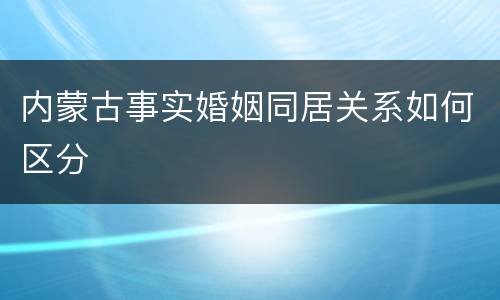内蒙古事实婚姻同居关系如何区分