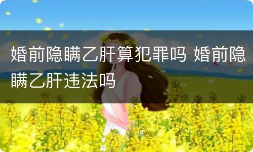 婚前隐瞒乙肝算犯罪吗 婚前隐瞒乙肝违法吗