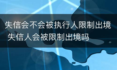 失信会不会被执行人限制出境 失信人会被限制出境吗
