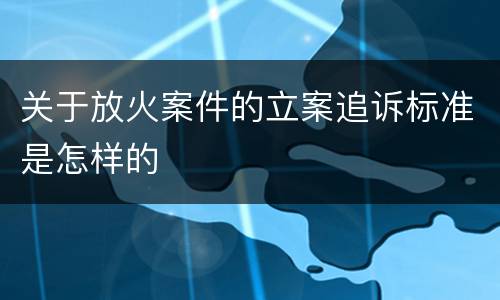 关于放火案件的立案追诉标准是怎样的