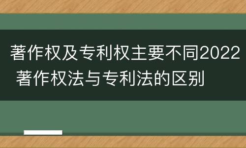 著作权及专利权主要不同2022 著作权法与专利法的区别
