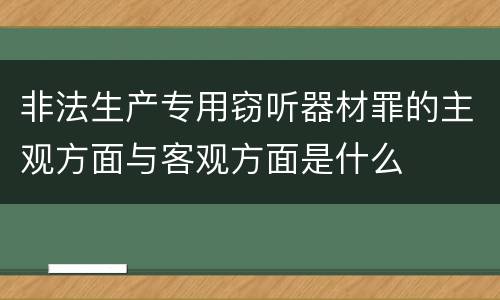 非法生产专用窃听器材罪的主观方面与客观方面是什么