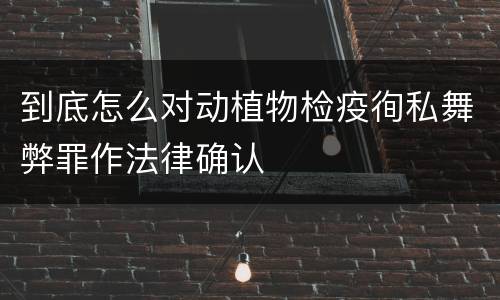 到底怎么对动植物检疫徇私舞弊罪作法律确认