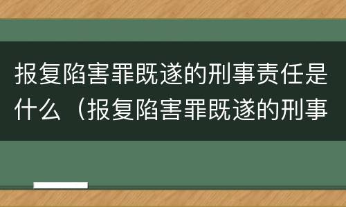 报复陷害罪既遂的刑事责任是什么（报复陷害罪既遂的刑事责任是什么）