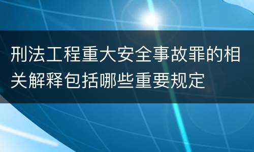 刑法工程重大安全事故罪的相关解释包括哪些重要规定