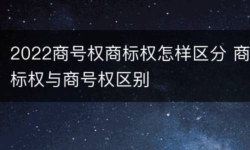 2022商号权商标权怎样区分 商标权与商号权区别