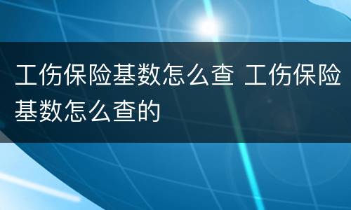 工伤保险基数怎么查 工伤保险基数怎么查的