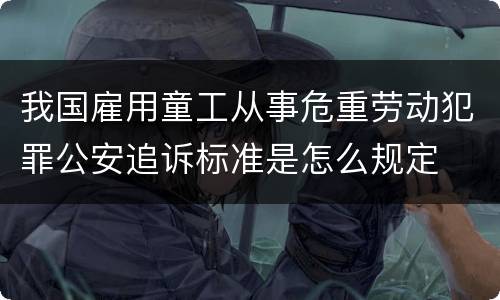 我国雇用童工从事危重劳动犯罪公安追诉标准是怎么规定