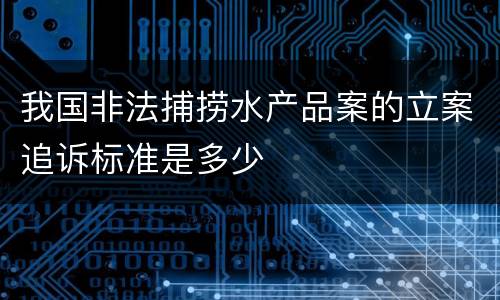 我国非法捕捞水产品案的立案追诉标准是多少