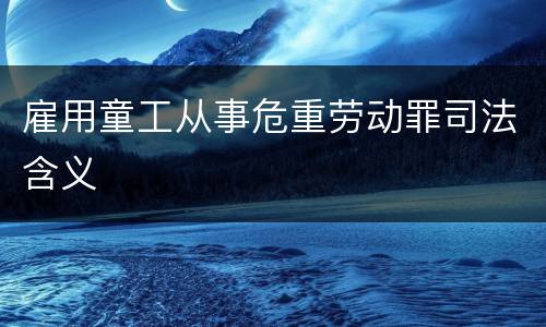 雇用童工从事危重劳动罪司法含义