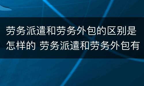 劳务派遣和劳务外包的区别是怎样的 劳务派遣和劳务外包有何区别