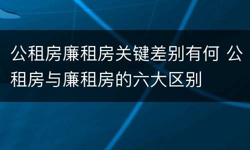 公租房廉租房关键差别有何 公租房与廉租房的六大区别
