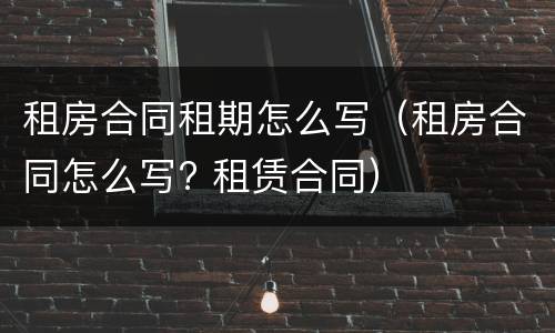 租房合同租期怎么写（租房合同怎么写? 租赁合同）