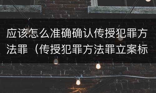 应该怎么准确确认传授犯罪方法罪（传授犯罪方法罪立案标准）