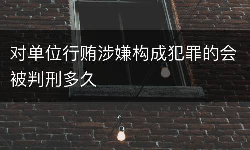 对单位行贿涉嫌构成犯罪的会被判刑多久