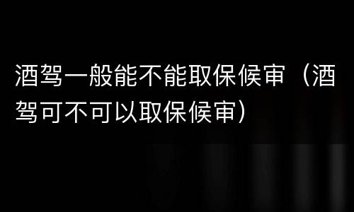 酒驾一般能不能取保候审（酒驾可不可以取保候审）