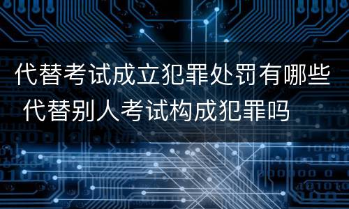 代替考试成立犯罪处罚有哪些 代替别人考试构成犯罪吗