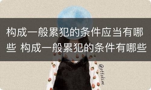 构成一般累犯的条件应当有哪些 构成一般累犯的条件有哪些?