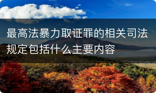 最高法暴力取证罪的相关司法规定包括什么主要内容