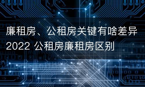 廉租房、公租房关键有啥差异2022 公租房廉租房区别
