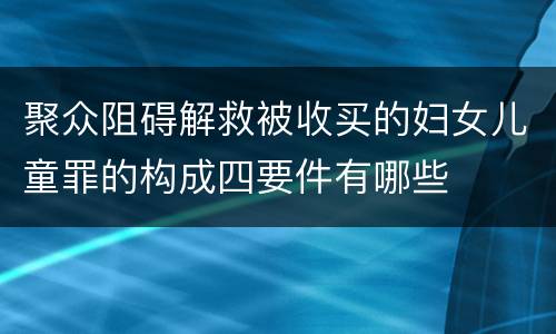 聚众阻碍解救被收买的妇女儿童罪的构成四要件有哪些